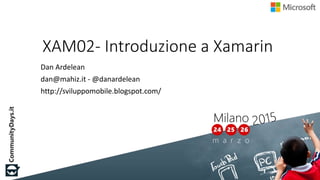 XAM02- Introduzione a Xamarin
Dan Ardelean
dan@mahiz.it - @danardelean
http://sviluppomobile.blogspot.com/
 