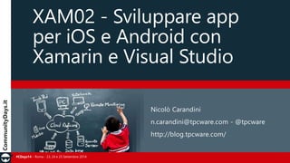 #CDays14 – Roma - 23, 24 e 25 Settembre 2014
XAM02 - Sviluppare app
per iOS e Android con
Xamarin e Visual Studio
Nicolò Carandini
n.carandini@tpcware.com - @tpcware
http://blog.tpcware.com/
 