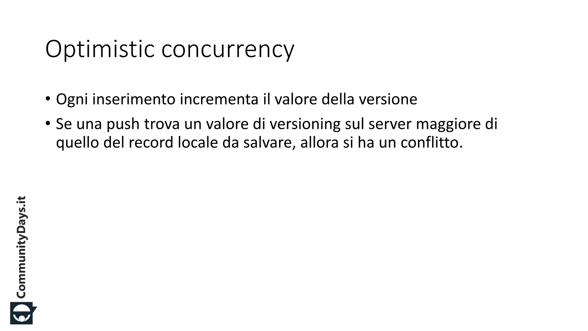 #CDays14 – Milano 25, 26 e 27 Febbraio 2014
Optimistic concurrency
• Ogni inserimento incrementa il valore della versione
• Se una push trova un valore di versioning sul server maggiore di
quello del record locale da salvare, allora si ha un conflitto.
 