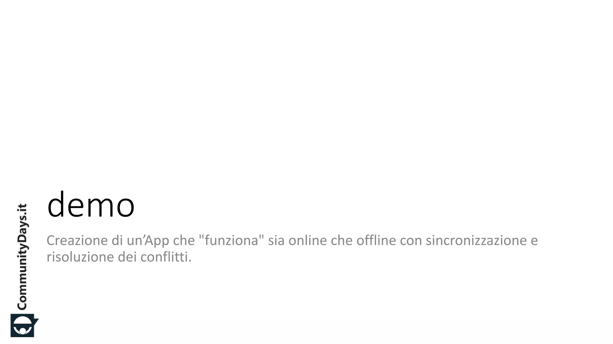 #CDays14 – Milano 25, 26 e 27 Febbraio 2014
demo
Creazione di un’App che "funziona" sia online che offline con sincronizzazione e
risoluzione dei conflitti.
 