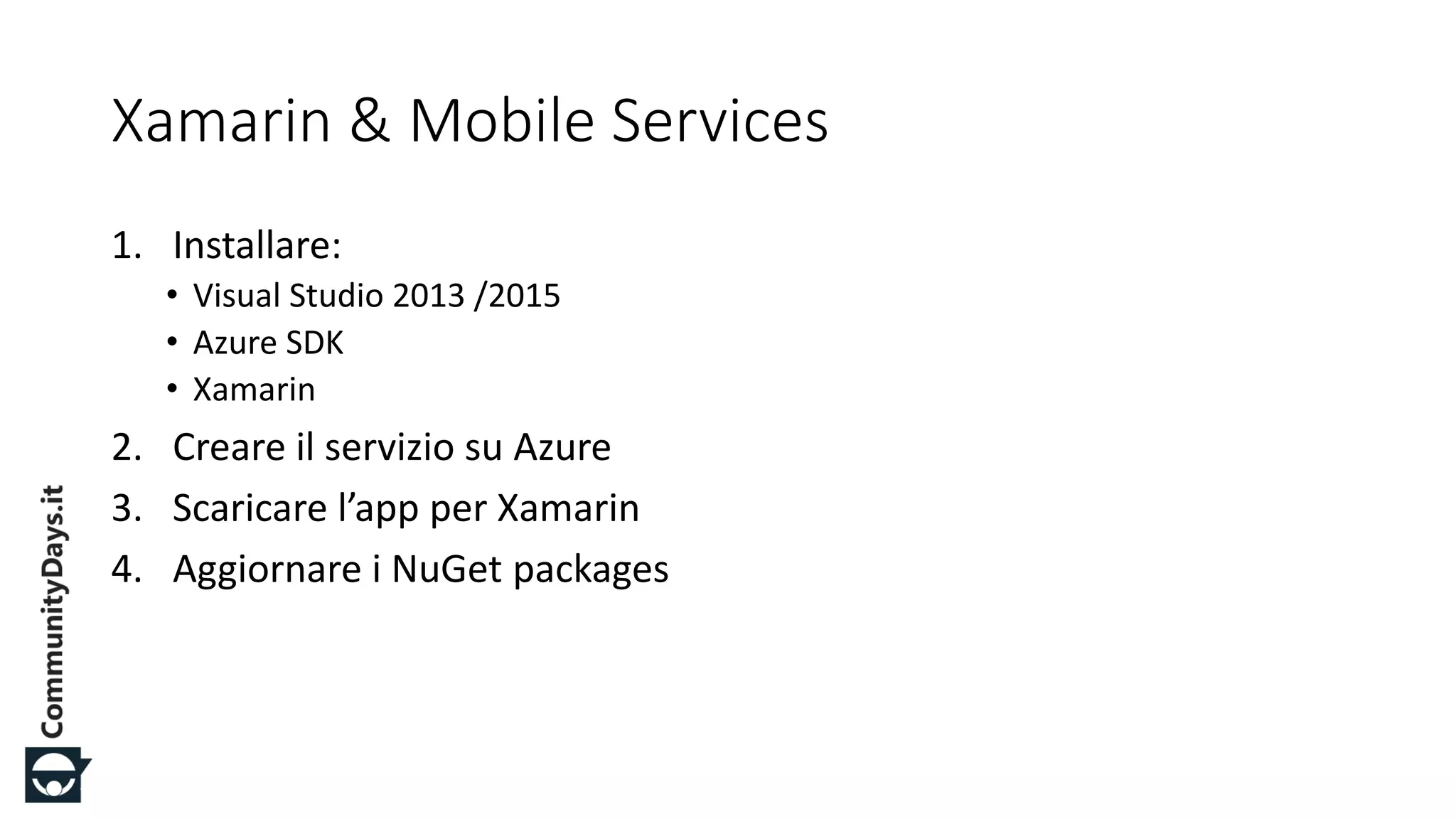 #CDays14 – Milano 25, 26 e 27 Febbraio 2014
Xamarin & Mobile Services
1. Installare:
• Visual Studio 2013 /2015
• Azure SDK
• Xamarin
2. Creare il servizio su Azure
3. Scaricare l’app per Xamarin
4. Aggiornare i NuGet packages
 