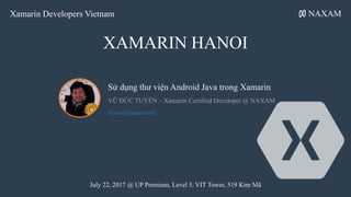 XAMARIN HANOI
Sử dụng thư viện Android Java trong Xamarin
VŨ ĐỨC TUYẾN – Xamarin Certified Developer @ NAXAM
tuyen@naxam.net
NAXAMXamarin Developers Vietnam
July 22, 2017 @ UP Premium, Level 5, VIT Tower, 519 Kim Mã
 