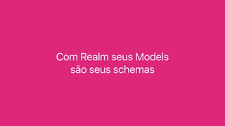 Com Realm seus Models
são seus schemas
 