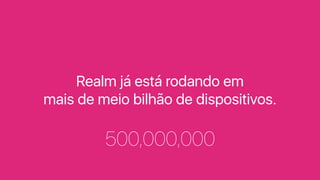 Realm já está rodando em
mais de meio bilhão de dispositivos.
500,000,000
 