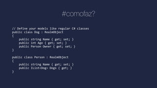 #comofaz?
// Define your models like regular C# classes
public class Dog : RealmObject
{
public string Name { get; set; }
public int Age { get; set; }
public Person Owner { get; set; }
}
public class Person : RealmObject
{
public string Name { get; set; }
public IList<Dog> Dogs { get; }
}
 