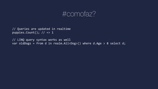 #comofaz?
// Queries are updated in realtime
puppies.Count(); // => 1
// LINQ query syntax works as well
var oldDogs = from d in realm.All<Dog>() where d.Age > 8 select d;
 