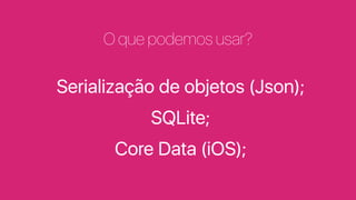 O que podemos usar?
Serialização de objetos (Json);
SQLite;
Core Data (iOS);
 