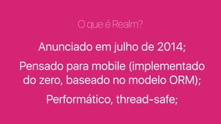 O que é Realm?
Anunciado em julho de 2014;
Pensado para mobile (implementado
do zero, baseado no modelo ORM);
Performático, thread-safe;
 