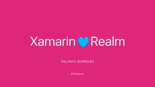 Xamarin ♥ Realm
WILLIAM S. RODRIGUEZ
#interopmix
 