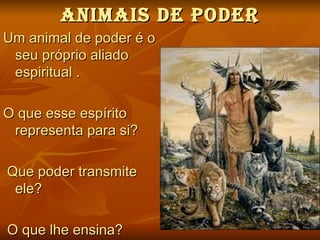 ANIMAIS de POder
Um animal de poder é o
 seu próprio aliado
 espiritual .

O que esse espírito
 representa para si?

Que poder transmite
 ele?

O que lhe ensina?
 
