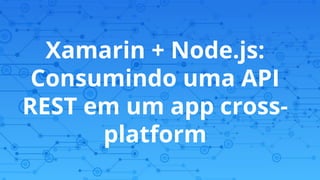 Xamarin + Node.js:
Consumindo uma API
REST em um app cross-
platform
 