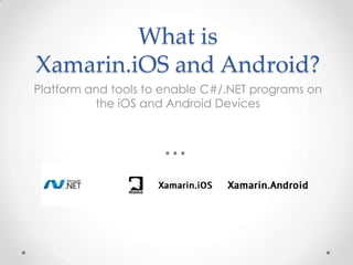 What is
Xamarin.iOS and Android?
Platform and tools to enable C#/.NET programs on
the iOS and Android Devices
 