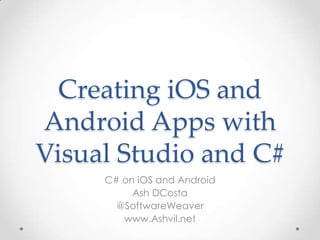 Creating iOS and
Android Apps with
Visual Studio and C#
C# on iOS and Android
Ash DCosta
@SoftwareWeaver
www.Ashvil.net
 