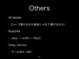 Others
•

Qt Mobile
•

•

RoboVM
•

•

C++ で書けるなら最強じゃね？(書けるなら)

Java → LLVM → Obj-C

Unity, Corona
•

ゲーム向けっぽい
37

 