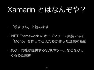 Xamarin とはなんぞや？
•

「ざまりん」と読みます

•

.NET Framework のオープンソース実装である
「Mono」を作ってる人たちが作った企業の名前

•

及び、同社が提供するSDKやツールなどをひっ
くるめた総称

8

 