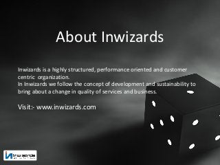 About Inwizards
Inwizards is a highly structured, performance oriented and customer
centric organization.
In Inwizards we follow the concept of development and sustainability to
bring about a change in quality of services and business.
Visit:- www.inwizards.com
 