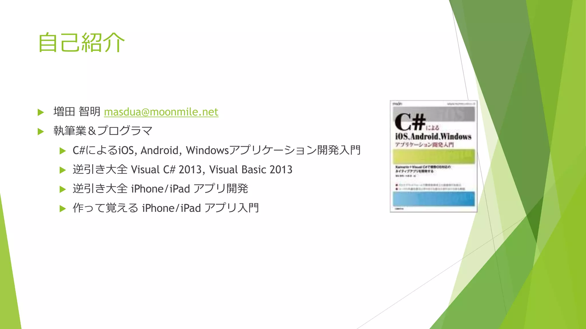 自己紹介 
 増田智明masdua@moonmile.net 
 執筆業＆プログラマ 
 C#によるiOS, Android, Windowsアプリケーション開発入門 
 逆引き大全Visual C# 2013, Visual Basic 2013 
 逆引き大全iPhone/iPad アプリ開発 
 作って覚えるiPhone/iPad アプリ入門 
 