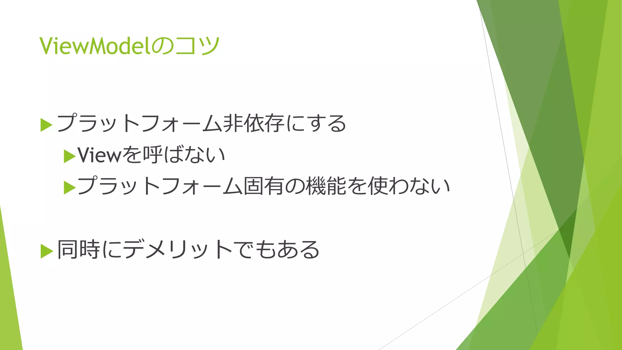 ViewModelのコツ 
 プラットフォーム非依存にする 
Viewを呼ばない 
プラットフォーム固有の機能を使わない 
同時にデメリットでもある 
 