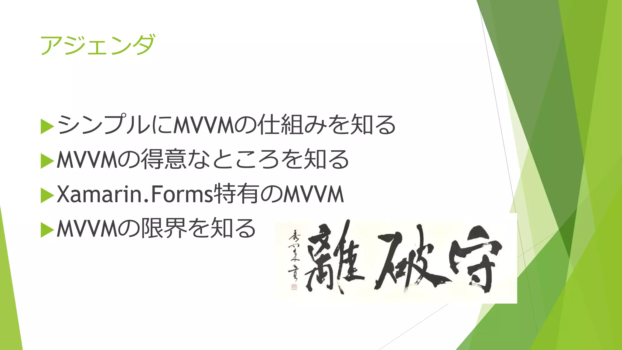 アジェンダ 
シンプルにMVVMの仕組みを知る 
MVVMの得意なところを知る 
Xamarin.Forms特有のMVVM 
MVVMの限界を知る 
 