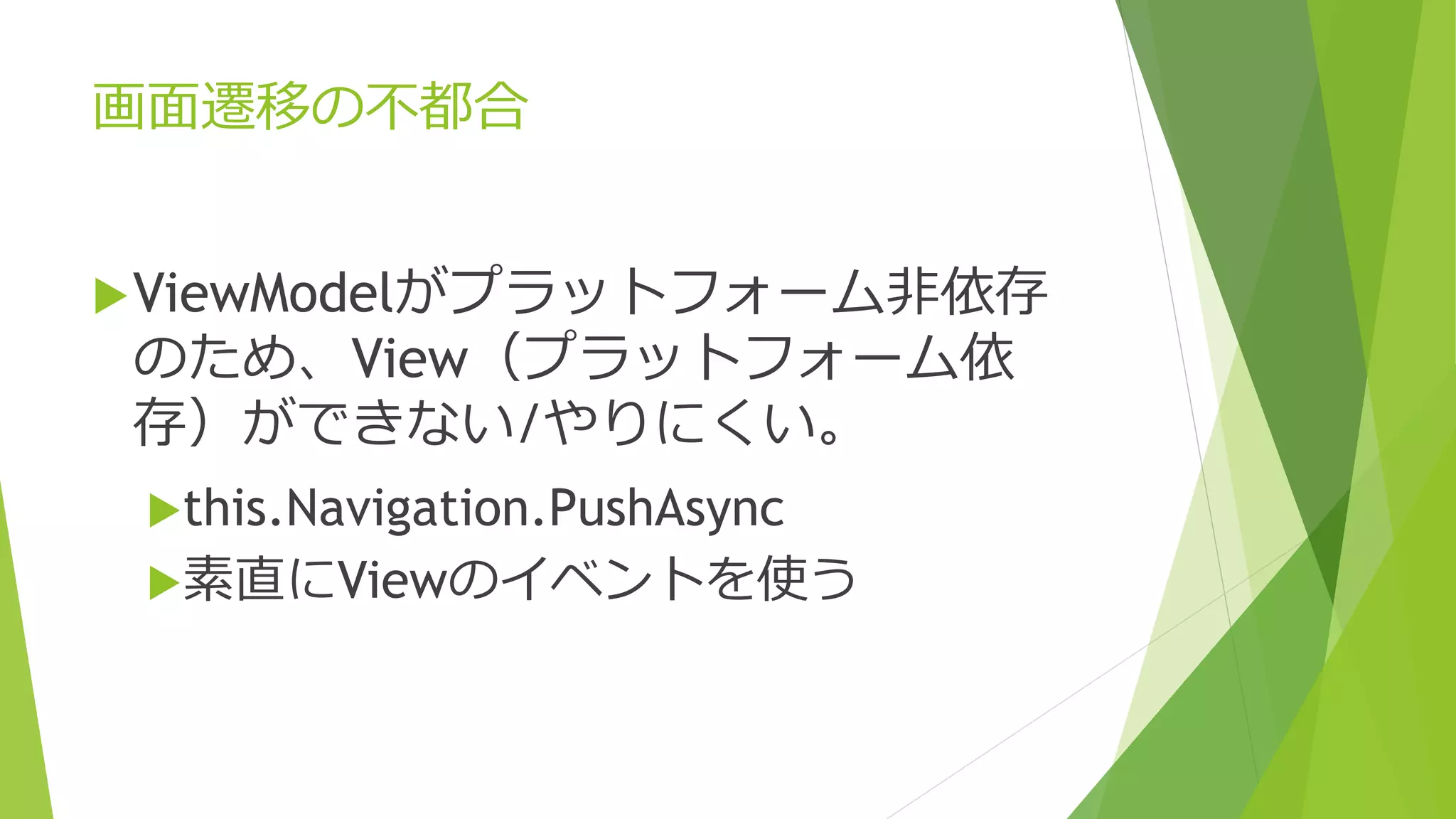 画面遷移の不都合 
ViewModelがプラットフォーム非依存 
のため、View（プラットフォーム依 
存）ができない/やりにくい。 
this.Navigation.PushAsync 
素直にViewのイベントを使う 
 