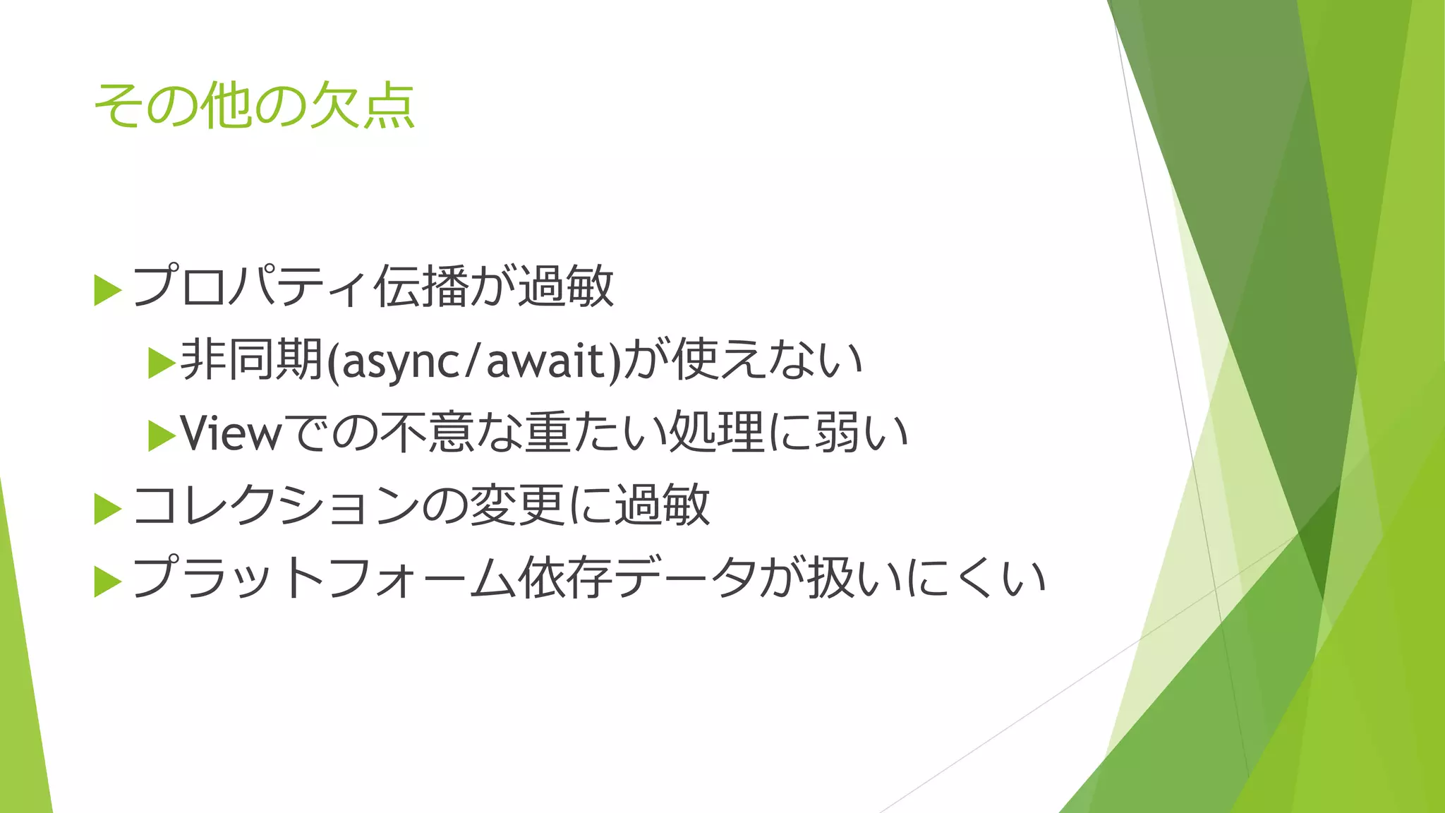 その他の欠点 
 プロパティ伝播が過敏 
非同期(async/await)が使えない 
Viewでの不意な重たい処理に弱い 
 コレクションの変更に過敏 
 プラットフォーム依存データが扱いにくい 
 