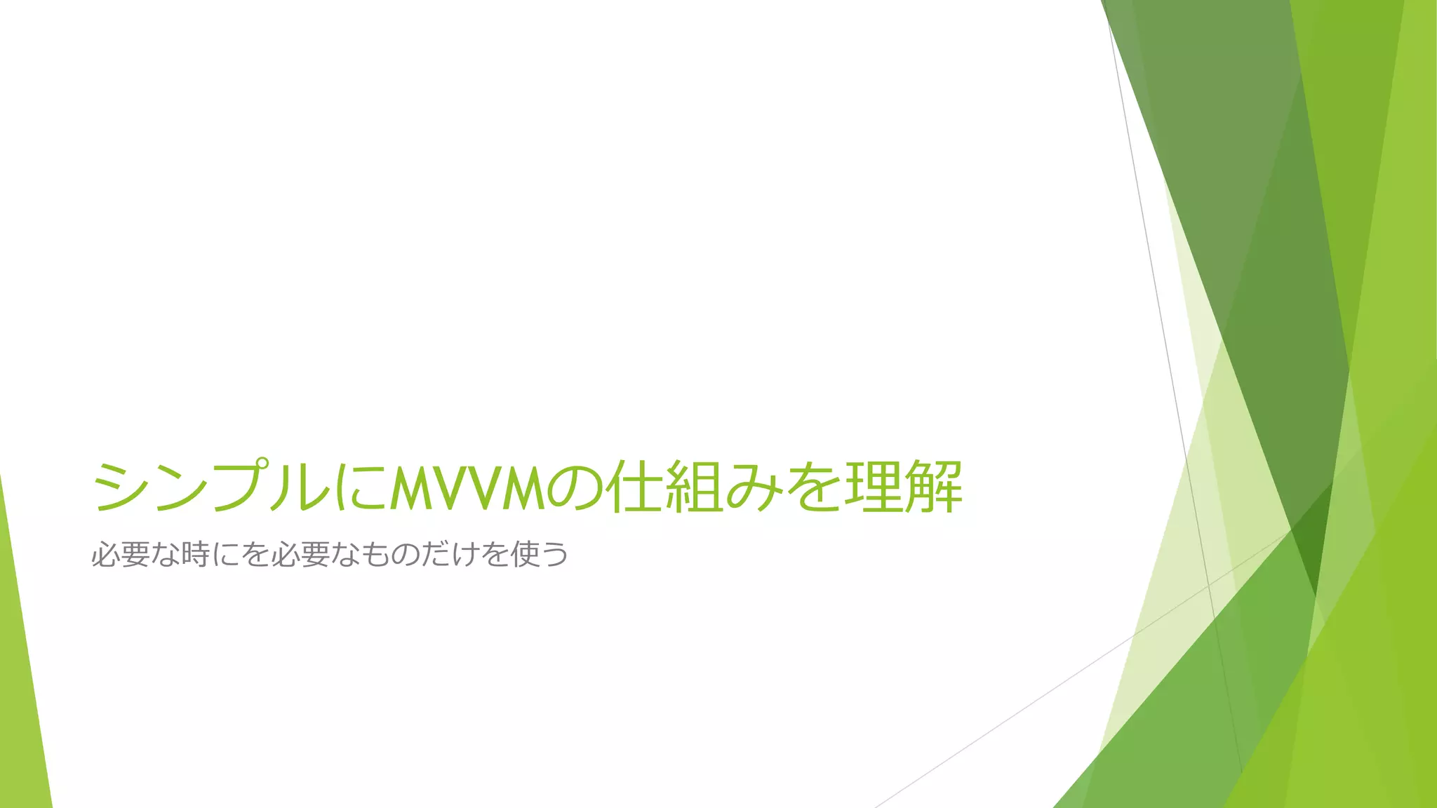 シンプルにMVVMの仕組みを理解 
必要な時にを必要なものだけを使う 
 
