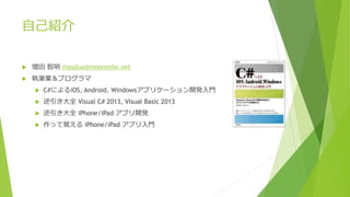 自己紹介 
 増田智明masdua@moonmile.net 
 執筆業＆プログラマ 
 C#によるiOS, Android, Windowsアプリケーション開発入門 
 逆引き大全Visual C# 2013, Visual Basic 2013 
 逆引き大全iPhone/iPad アプリ開発 
 作って覚えるiPhone/iPad アプリ入門 
 