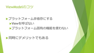 ViewModelのコツ 
 プラットフォーム非依存にする 
Viewを呼ばない 
プラットフォーム固有の機能を使わない 
同時にデメリットでもある 
 