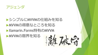 アジェンダ 
シンプルにMVVMの仕組みを知る 
MVVMの得意なところを知る 
Xamarin.Forms特有のMVVM 
MVVMの限界を知る 
 