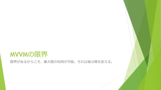 MVVMの限界 
限界があるからこそ、最大限の利用が可能。それ以後は場を変える。 
 