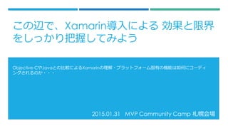 2015.01.31 MVP Community Camp 札幌会場
Objective-CやJavaとの比較によるXamarinの理解・プラットフォーム固有の機能は如何にコーディ
ングされるのか・・・
この辺で、Xamarin導入による 効果と限界
をしっかり把握してみよう
 