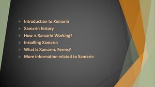  Introduction to Xamarin
 Xamarin history
 How is Xamarin Working?
 Installing Xamarin
 What is Xamarin. Forms?
 More information related to Xamarin
 