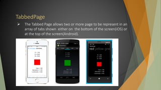 TabbedPage
 The Tabbed Page allows two or more page to be represent in an
array of tabs shown either on the bottom of the screen(iOS) or
at the top of the screen(Android).
 