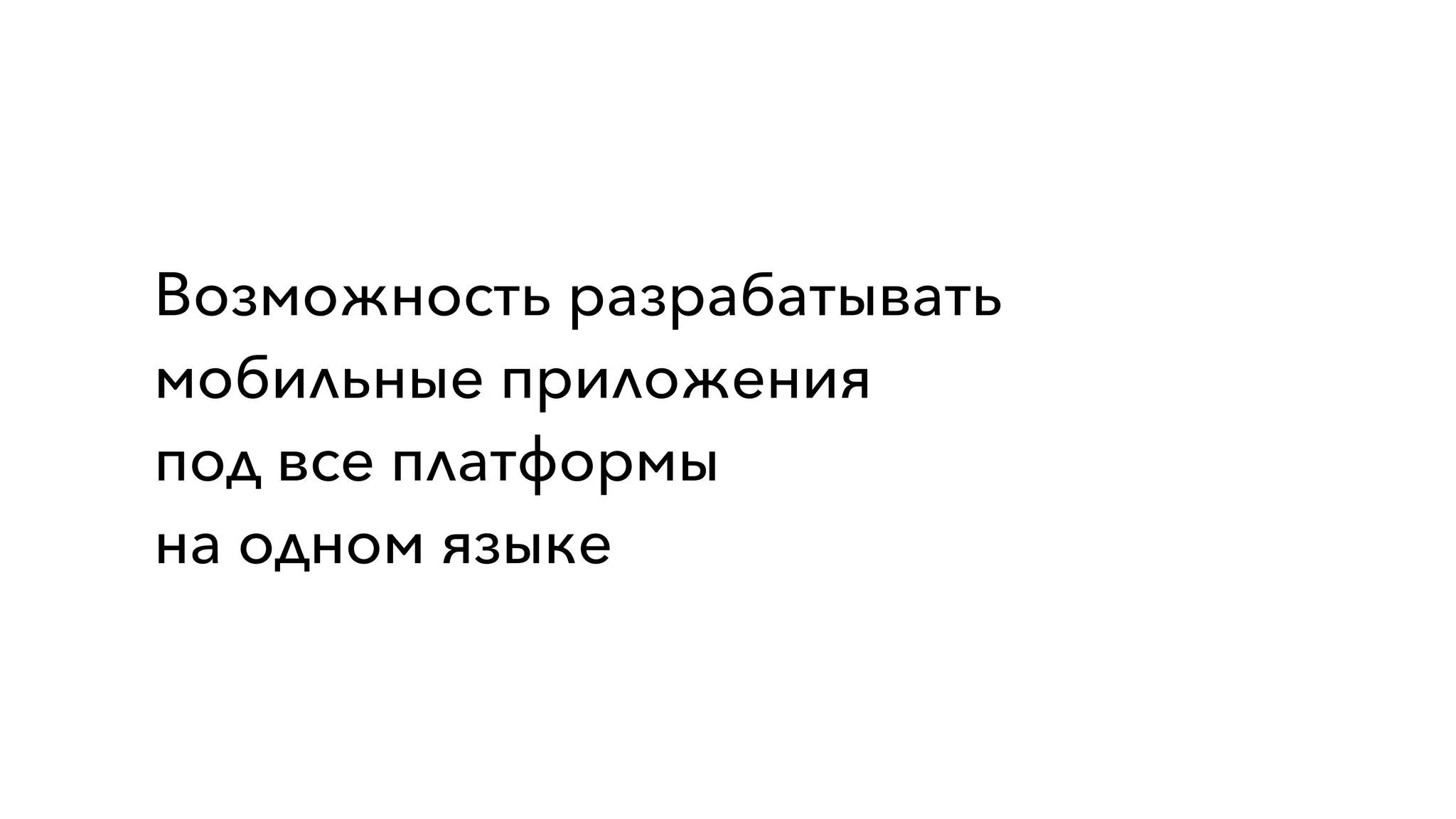 Возможность разрабатывать
мобильные приложения
под все платформы
на одном языке
 