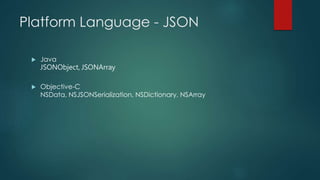 Platform Language - JSON
 Java
JSONObject, JSONArray
 Objective-C
NSData, NSJSONSerialization, NSDictionary, NSArray
 