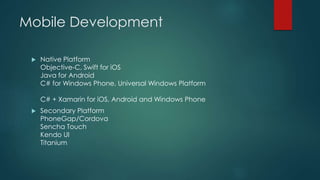 Mobile Development
 Native Platform
Objective-C, Swift for iOS
Java for Android
C# for Windows Phone, Universal Windows Platform
C# + Xamarin for iOS, Android and Windows Phone
 Secondary Platform
PhoneGap/Cordova
Sencha Touch
Kendo UI
Titanium
 