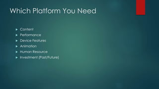 Which Platform You Need
 Content
 Performance
 Device Features
 Animation
 Human Resource
 Investment (Past/Future)
 