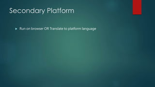 Secondary Platform
 Run on browser OR Translate to platform language
 