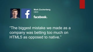 “The biggest mistake we made as a
company was betting too much on
HTML5 as opposed to native.”
Mark Zuckerberg
CEO
 