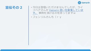 宣伝その２ • 今日は登壇いただけませんでしたが、ライ
フベアさんが Xamarin 使いを募集していま
す。 事例を頂けるのを待ってますｗ
• フェンリルさんも（ｒｙ
 