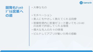 開発もﾁｮｯﾄ
ﾃﾞｷﾙ営業へ
の道
• 大事なもの
• モチベーション
• 素人にもやさしく教えてくれる同僚
• 営業時間内に営業がコード書いても 20-80
の法則で許容してくれる環境
• 偉大な先人の方々の情報
• ビルドしてアプリが動いた時の感動
 