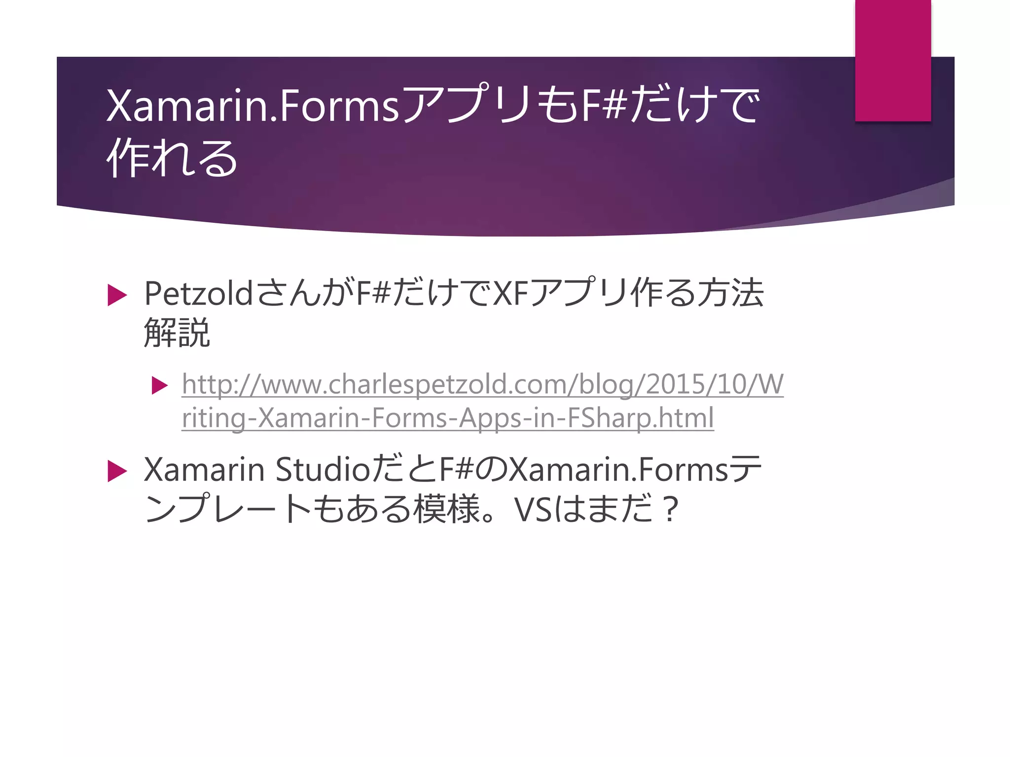 Xamarin.FormsアプリもF#だけで
作れる
 PetzoldさんがF#だけでXFアプリ作る方法
解説
 http://www.charlespetzold.com/blog/2015/10/W
riting-Xamarin-Forms-Apps-in-FSharp.html
 Xamarin StudioだとF#のXamarin.Formsテ
ンプレートもある模様。VSはまだ？
 