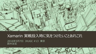 Xamarin 実戦投入時に気をつけたいことあれこれ
2016年5月7日 JXUGC #13 東京
鈴木友宏
 