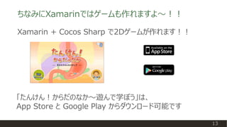 ちなみにXamarinではゲームも作れますよ～！！
13
Xamarin + Cocos Sharp で2Dゲームが作れます！！
iOS 版 (App
Store へ)
Android 版
(Google Play へ)
「たんけん！からだのな...