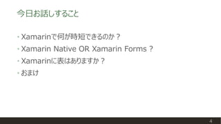 今日お話しすること
4
• Xamarinで何が時短できるのか？
• Xamarin Native OR Xamarin Forms ?
• Xamarinに表はありますか？
• おまけ
 