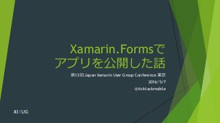 Xamarin.Formsで
アプリを公開した話
第13回 Japan Xamarin User Group Conference 東京
2016/5/7
@ticktackmobile
#JXUG
 