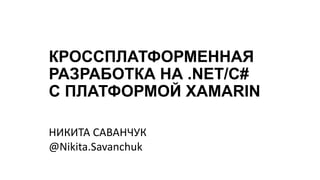 КРОССПЛАТФОРМЕННАЯ
РАЗРАБОТКА НА .NET/C#
С ПЛАТФОРМОЙ XAMARIN
НИКИТА САВАНЧУК
@Nikita.Savanchuk
 