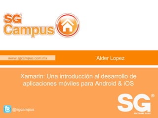 www.sgcampus.com.mx	 @sgcampus
www.sgcampus.com.mx	
@sgcampus
Alder Lopez
Xamarin: Una introducción al desarrollo de
aplicaciones móviles para Android & iOS
 