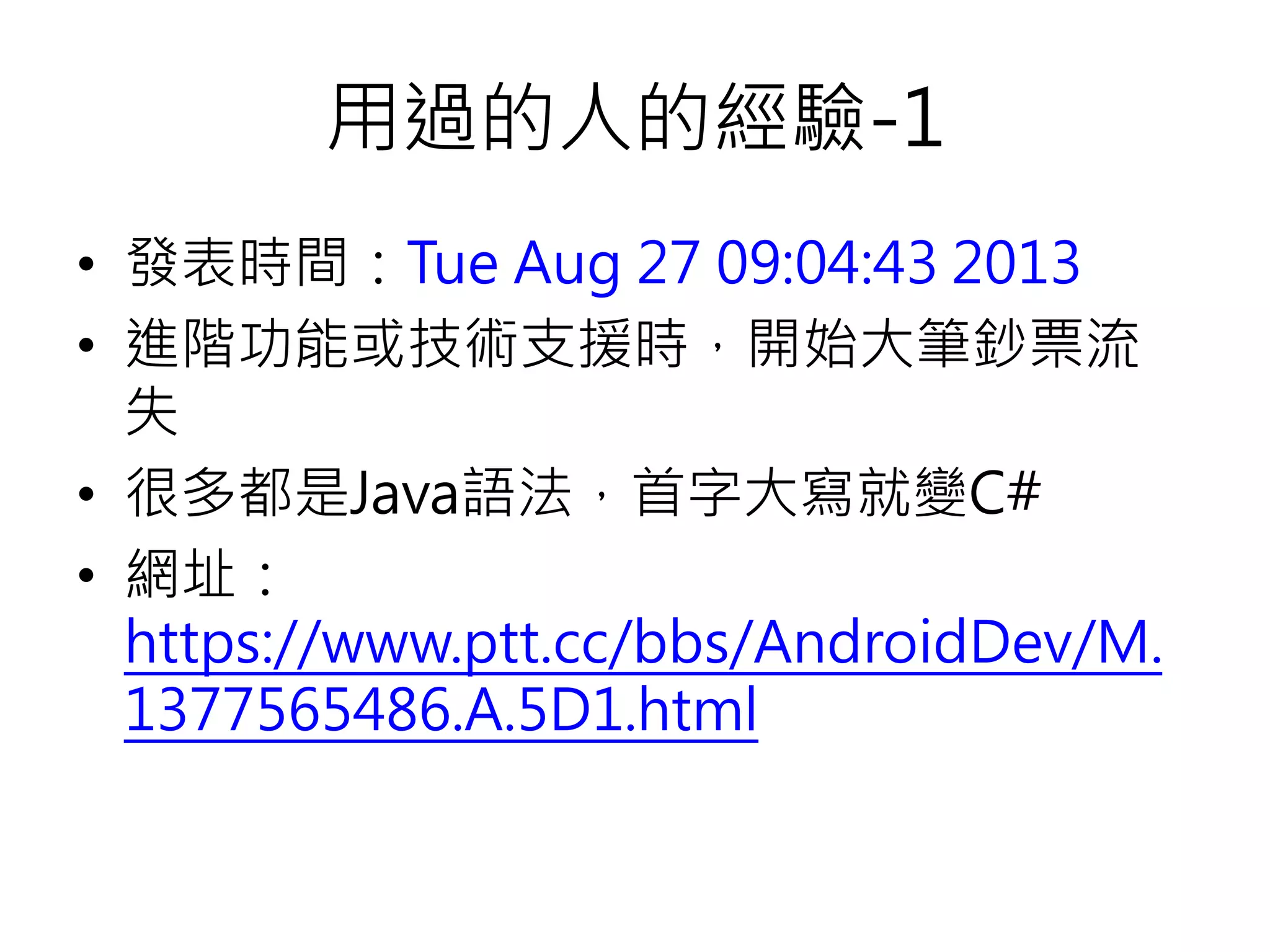 用過的人的經驗-1
• 發表時間：Tue Aug 27 09:04:43 2013
• 進階功能或技術支援時，開始大筆鈔票流
失
• 很多都是Java語法，首字大寫就變C#
• 網址：
https://www.ptt.cc/bbs/AndroidDev/M.
1377565486.A.5D1.html
 