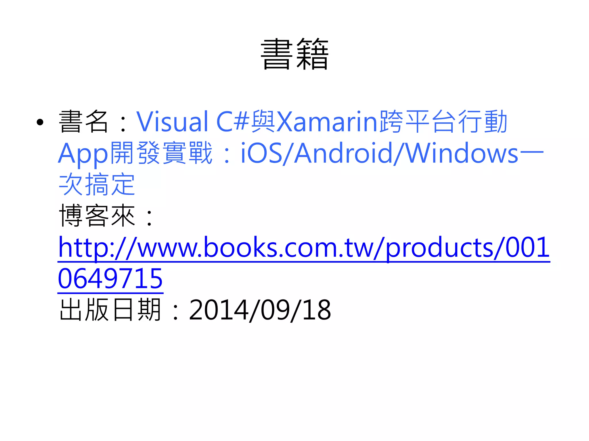 書籍
• 書名：Visual C#與Xamarin跨平台行動
App開發實戰：iOS/Android/Windows一
次搞定
博客來：
http://www.books.com.tw/products/001
0649715
出版日期：2014/09/18
 